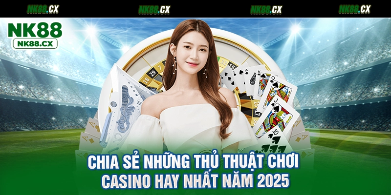 Chia sẻ những thủ thuật chơi casino hay nhất năm 2025