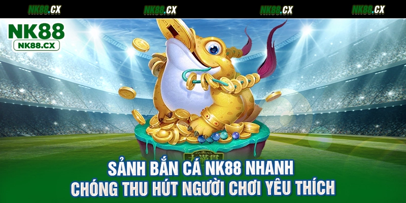 Sảnh bắn cá NK88 nhanh chóng thu hút người chơi yêu thích