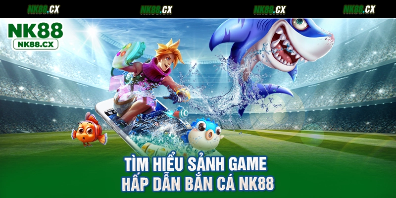 Tìm hiểu sảnh game hấp dẫn bắn cá NK88