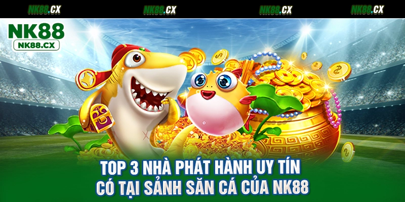 Top 3 nhà phát hành uy tín có tại sảnh săn cá của NK88
