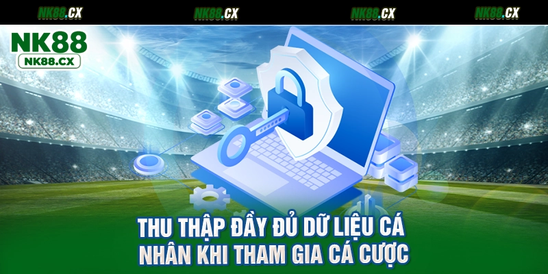Thu thập đầy đủ dữ liệu cá nhân khi tham gia cá cược