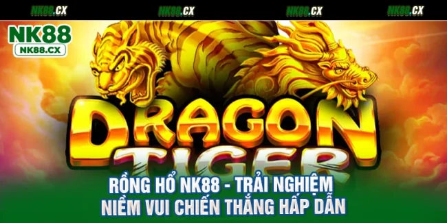 Rồng Hổ NK88 - Trải Nghiệm Niềm Vui Chiến Thắng Hấp Dẫn