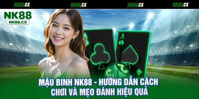 Mậu Binh NK88 - Hướng Dẫn Cách Chơi Và Mẹo Đánh Hiệu Quả