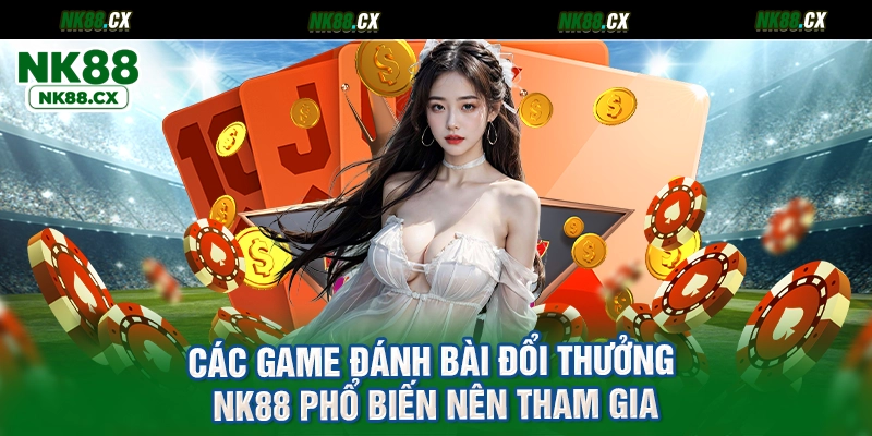 Các game đánh bài đổi thưởng NK88 phổ biến nên tham gia