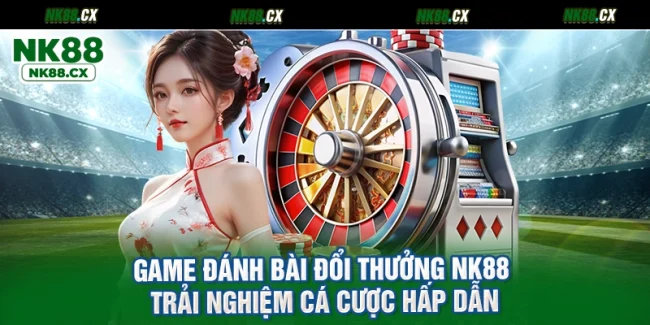 Game Đánh Bài Đổi Thưởng NK88 Trải Nghiệm Cá Cược Hấp Dẫn