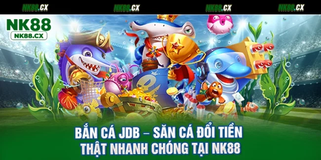 Bắn Cá Jdb – Săn Cá Đổi Tiền Thật Nhanh Chóng Tại NK88