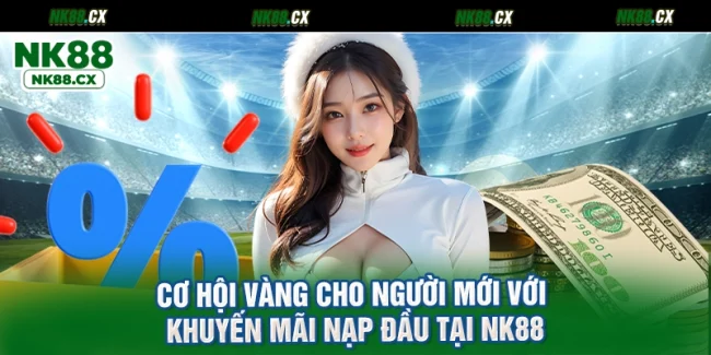 Cơ Hội Vàng Cho Người Mới Với Khuyến Mãi Nạp Đầu Tại NK88